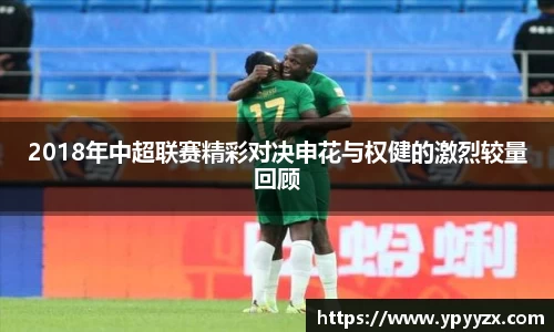 2018年中超联赛精彩对决申花与权健的激烈较量回顾