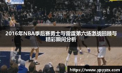 2016年NBA季后赛勇士与雷霆第六场激战回顾与精彩瞬间分析