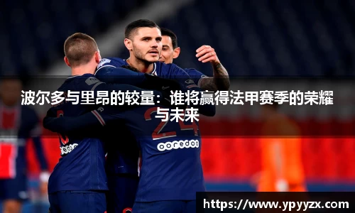 波尔多与里昂的较量：谁将赢得法甲赛季的荣耀与未来