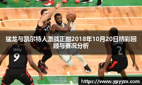 猛龙与凯尔特人激战正酣2018年10月20日精彩回顾与赛况分析