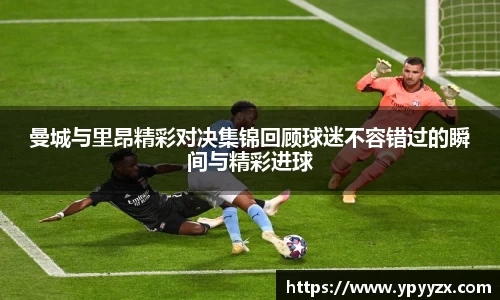 曼城与里昂精彩对决集锦回顾球迷不容错过的瞬间与精彩进球
