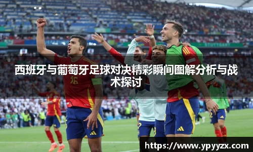 西班牙与葡萄牙足球对决精彩瞬间图解分析与战术探讨