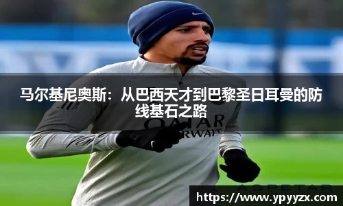 马尔基尼奥斯：从巴西天才到巴黎圣日耳曼的防线基石之路