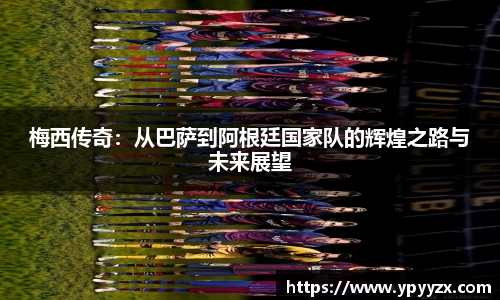 梅西传奇：从巴萨到阿根廷国家队的辉煌之路与未来展望