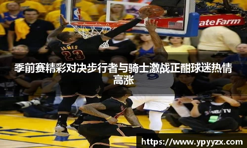 季前赛精彩对决步行者与骑士激战正酣球迷热情高涨