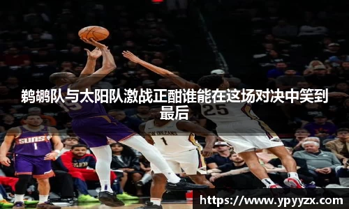 鹈鹕队与太阳队激战正酣谁能在这场对决中笑到最后
