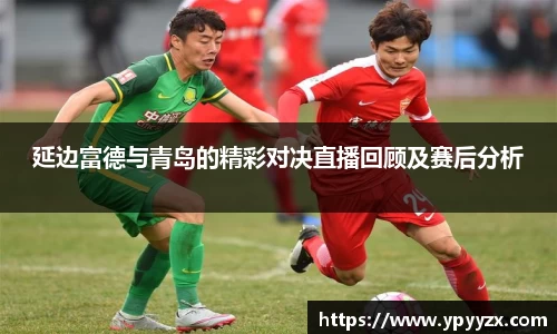 延边富德与青岛的精彩对决直播回顾及赛后分析