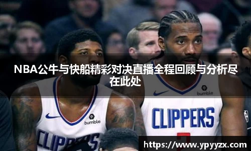 NBA公牛与快船精彩对决直播全程回顾与分析尽在此处